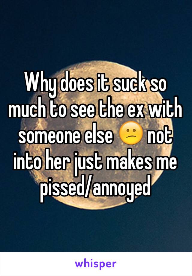 Why does it suck so much to see the ex with someone else 😕 not into her just makes me pissed/annoyed 