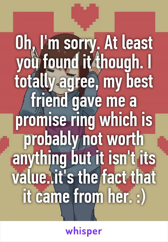Oh, I'm sorry. At least you found it though. I totally agree, my best friend gave me a promise ring which is probably not worth anything but it isn't its value..it's the fact that it came from her. :)