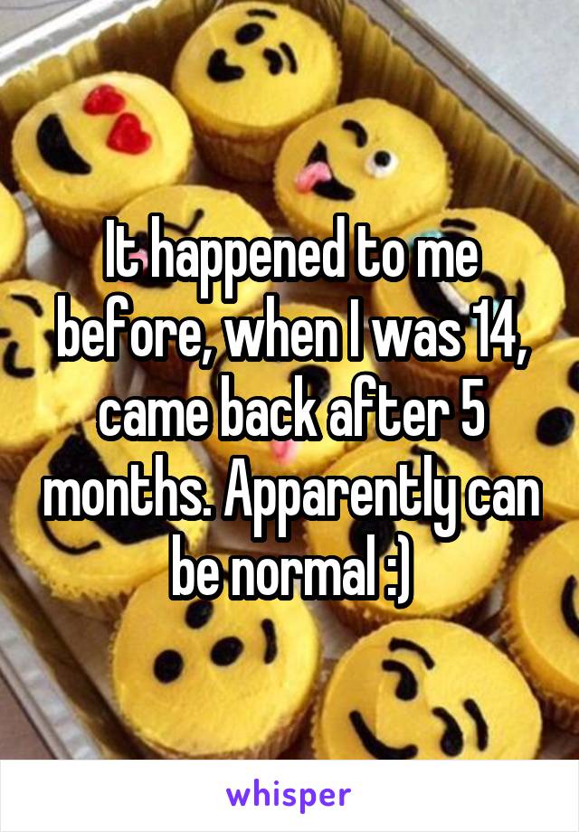 It happened to me before, when I was 14, came back after 5 months. Apparently can be normal :)