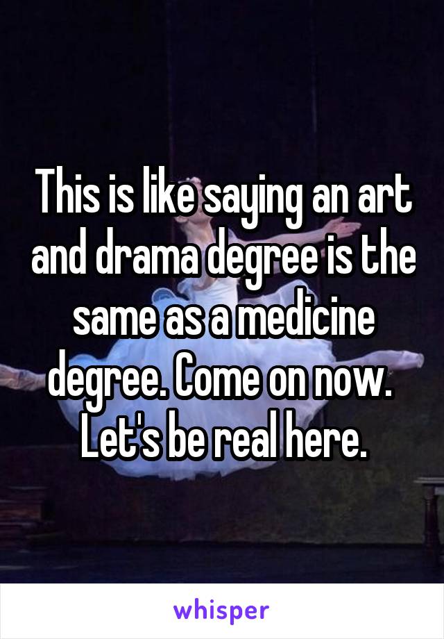 This is like saying an art and drama degree is the same as a medicine degree. Come on now. 
Let's be real here.