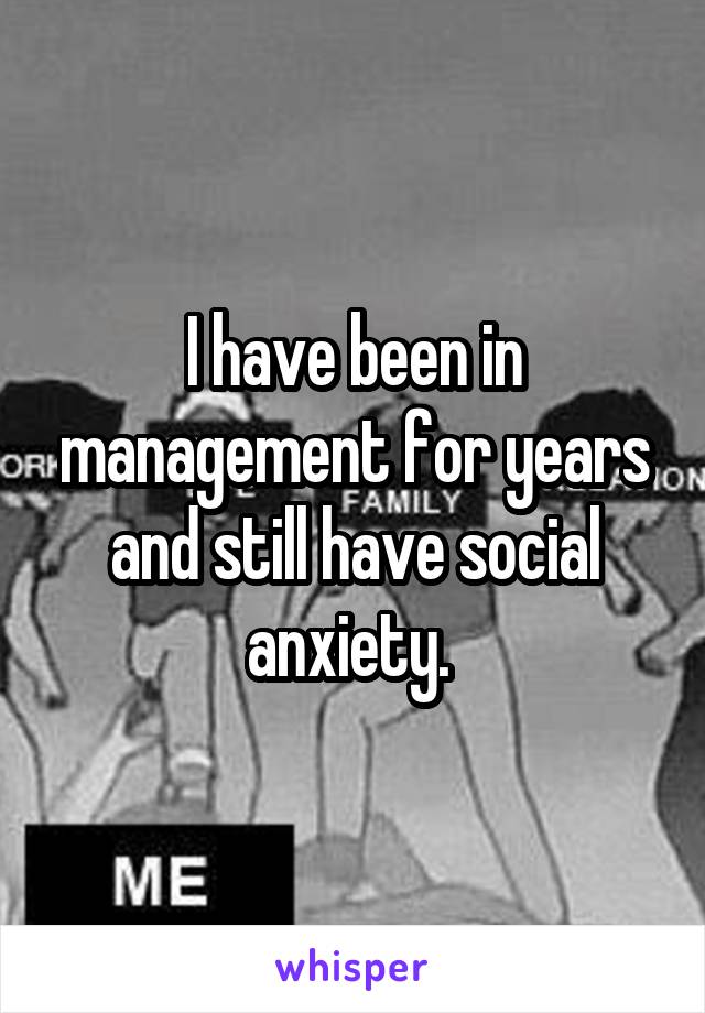 I have been in management for years and still have social anxiety. 