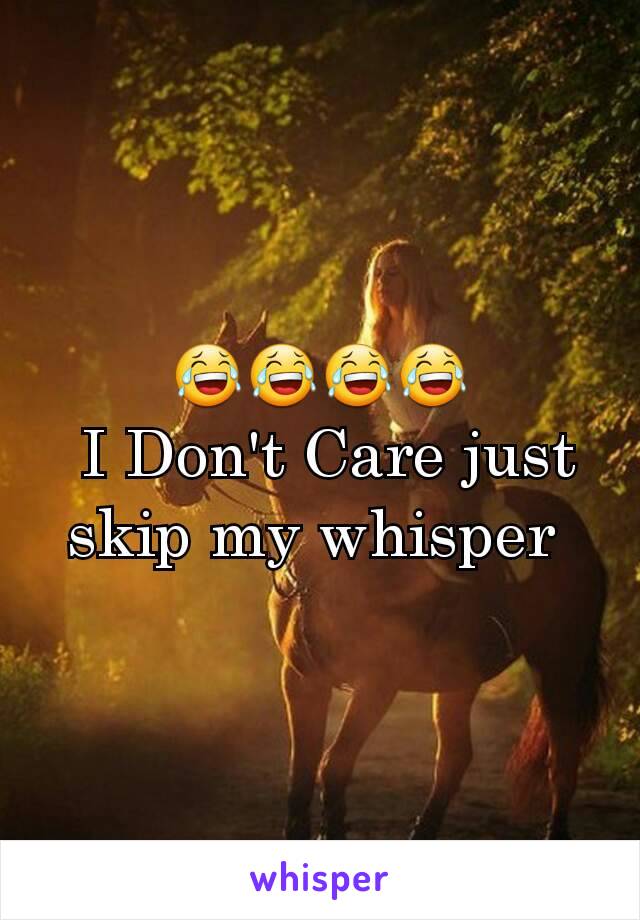 😂😂😂😂
 I Don't Care just skip my whisper 