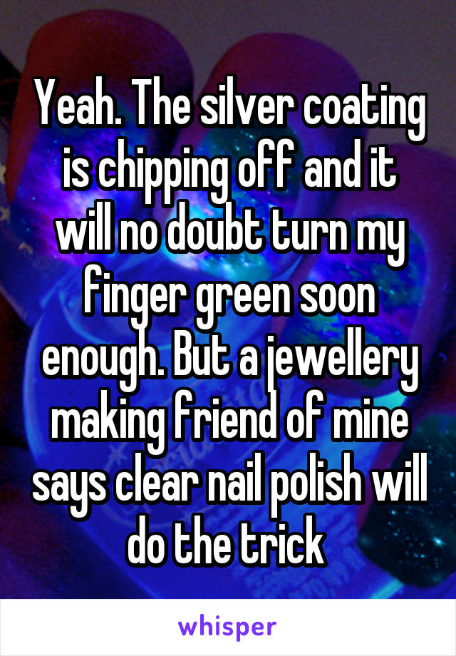 Yeah. The silver coating is chipping off and it will no doubt turn my finger green soon enough. But a jewellery making friend of mine says clear nail polish will do the trick 