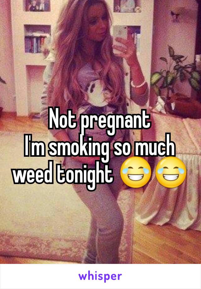 Not pregnant
I'm smoking so much weed tonight 😂😂