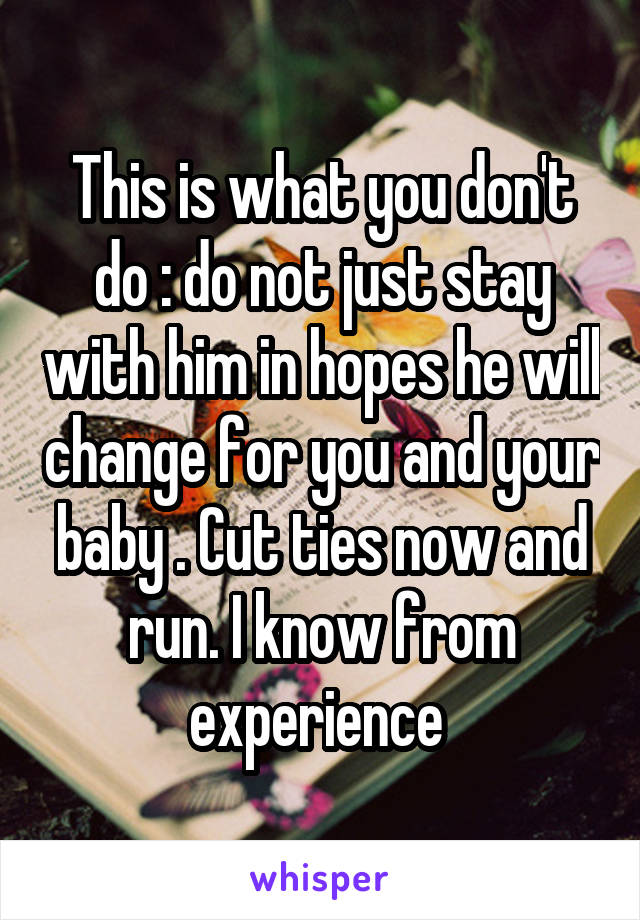 This is what you don't do : do not just stay with him in hopes he will change for you and your baby . Cut ties now and run. I know from experience 