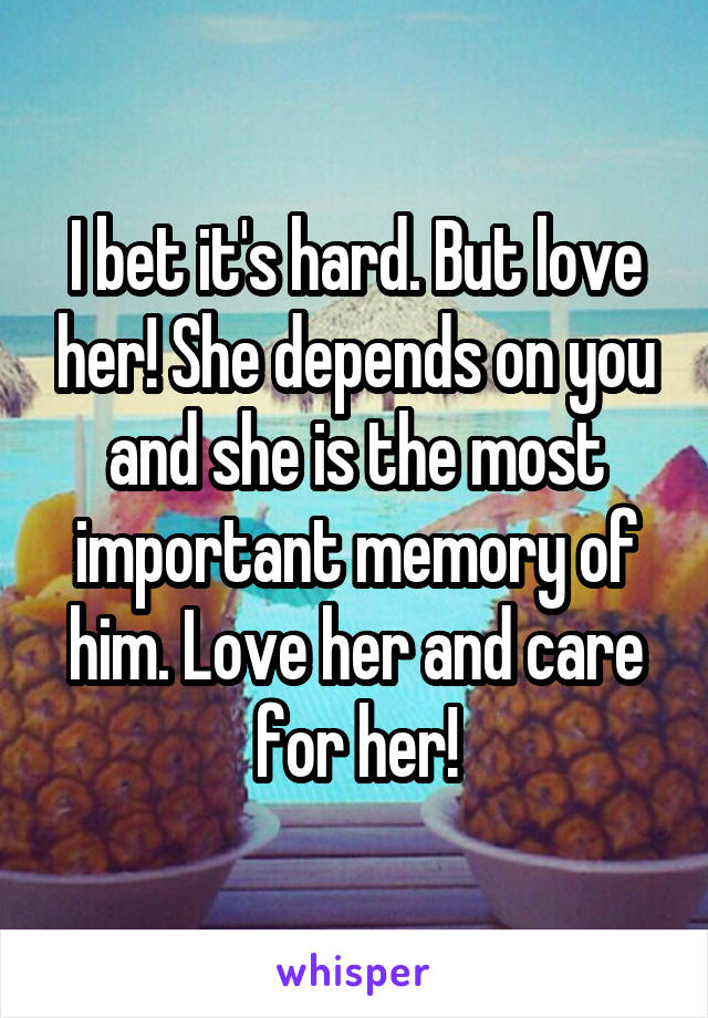 I bet it's hard. But love her! She depends on you and she is the most important memory of him. Love her and care for her!