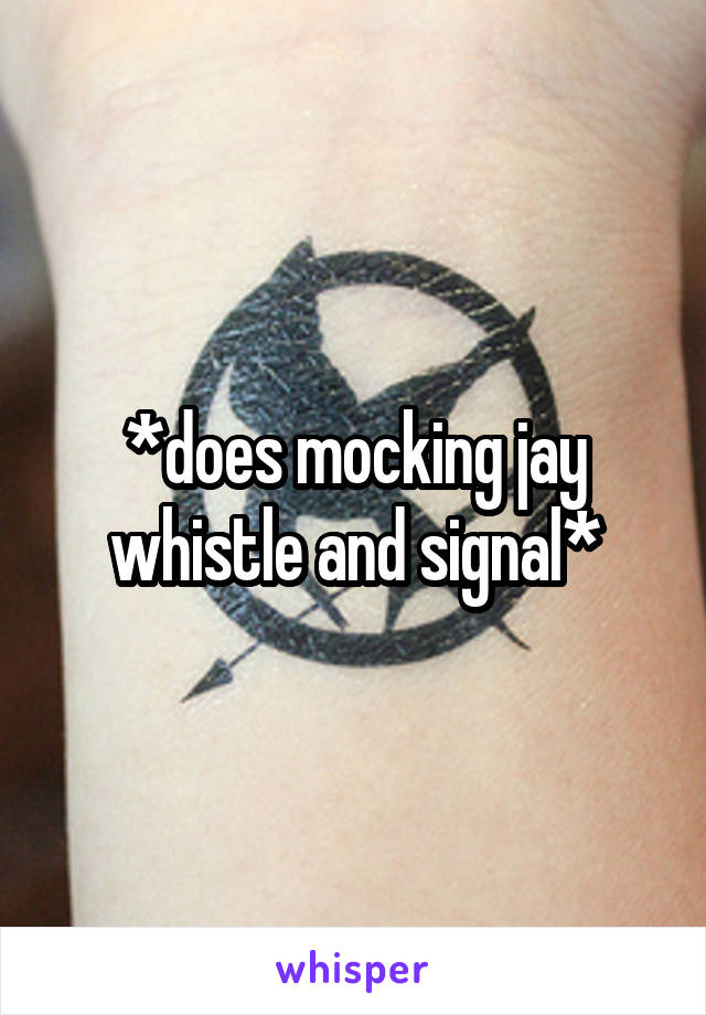 *does mocking jay whistle and signal*