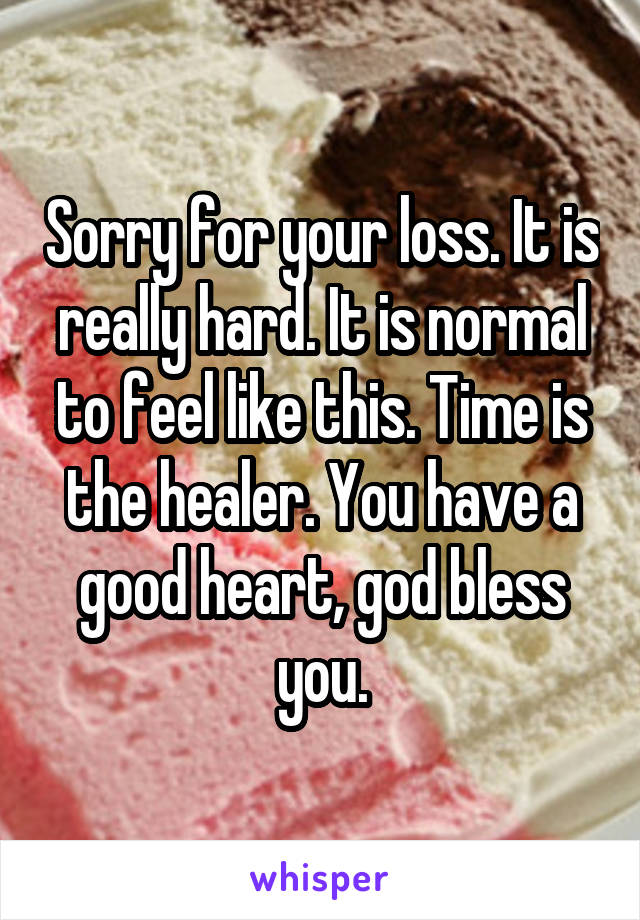 Sorry for your loss. It is really hard. It is normal to feel like this. Time is the healer. You have a good heart, god bless you.