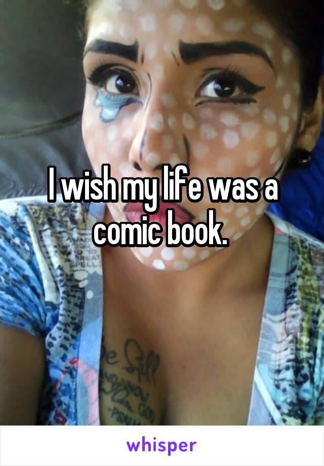 I wish my life was a comic book. 
