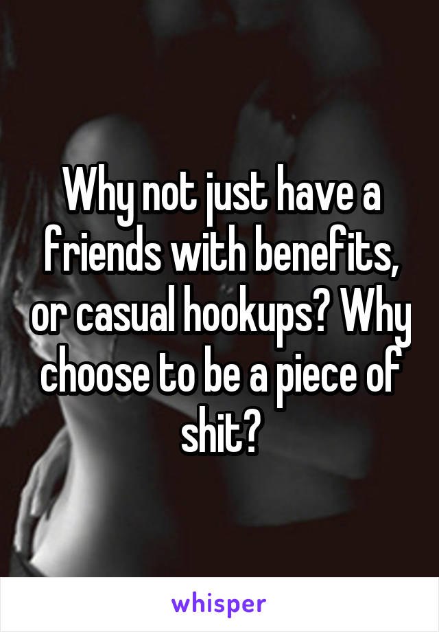 Why not just have a friends with benefits, or casual hookups? Why choose to be a piece of shit?