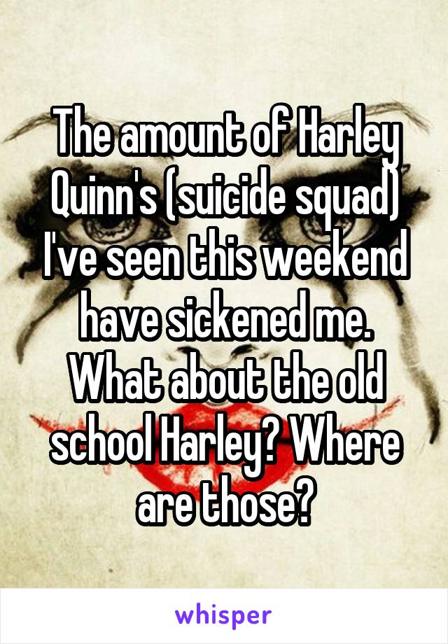 The amount of Harley Quinn's (suicide squad) I've seen this weekend have sickened me. What about the old school Harley? Where are those?