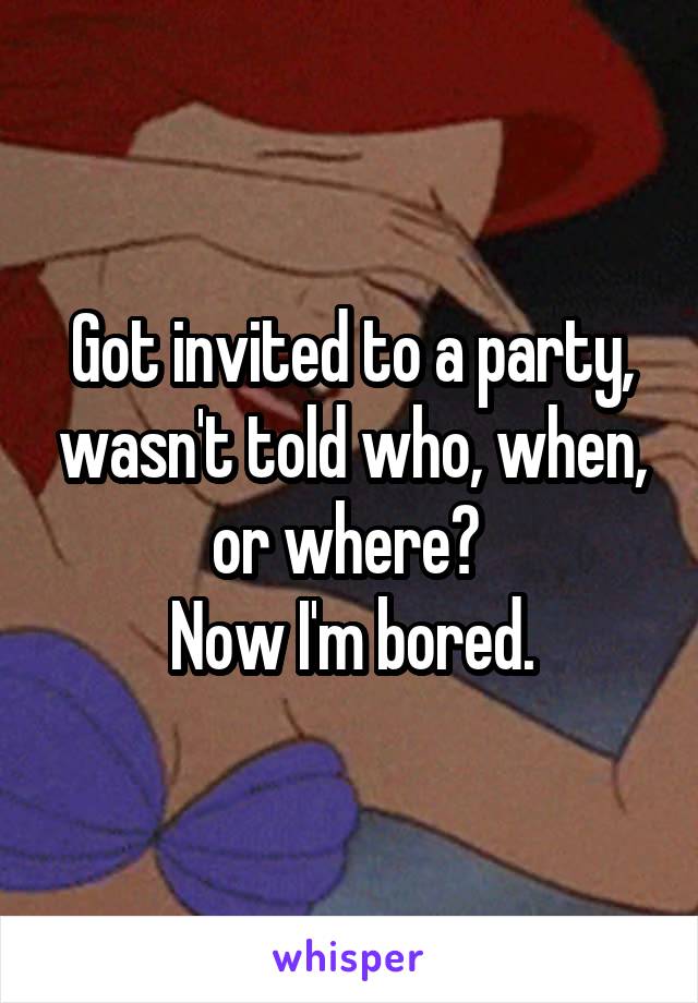 Got invited to a party, wasn't told who, when, or where? 
Now I'm bored.