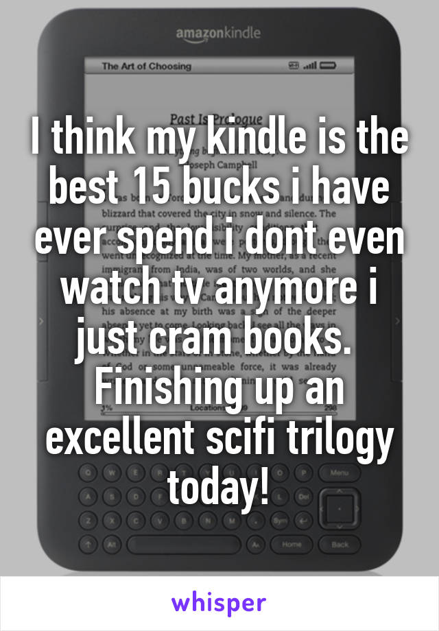 I think my kindle is the best 15 bucks i have ever spend i dont even watch tv anymore i just cram books.  Finishing up an excellent scifi trilogy today!