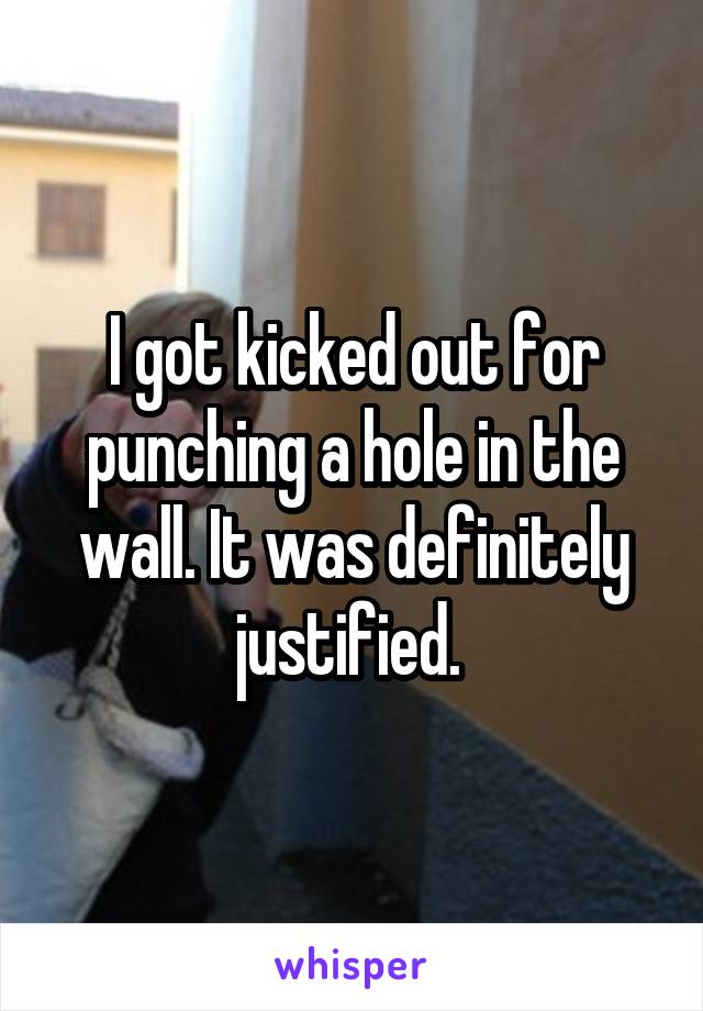 I got kicked out for punching a hole in the wall. It was definitely justified. 