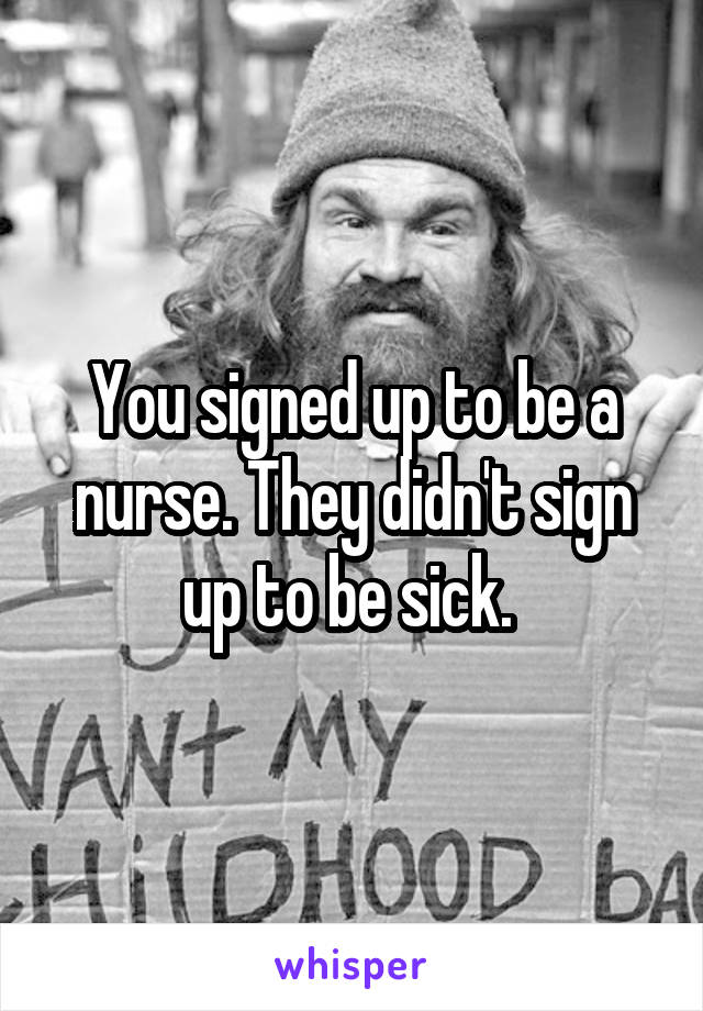 You signed up to be a nurse. They didn't sign up to be sick. 