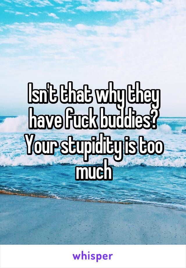 Isn't that why they have fuck buddies? Your stupidity is too much