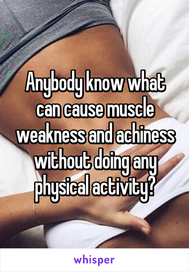 Anybody know what can cause muscle weakness and achiness without doing any physical activity?