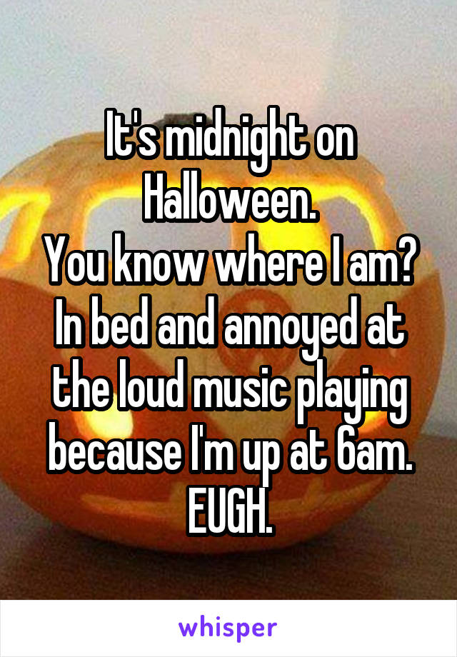 It's midnight on Halloween.
You know where I am?
In bed and annoyed at the loud music playing because I'm up at 6am.
EUGH.
