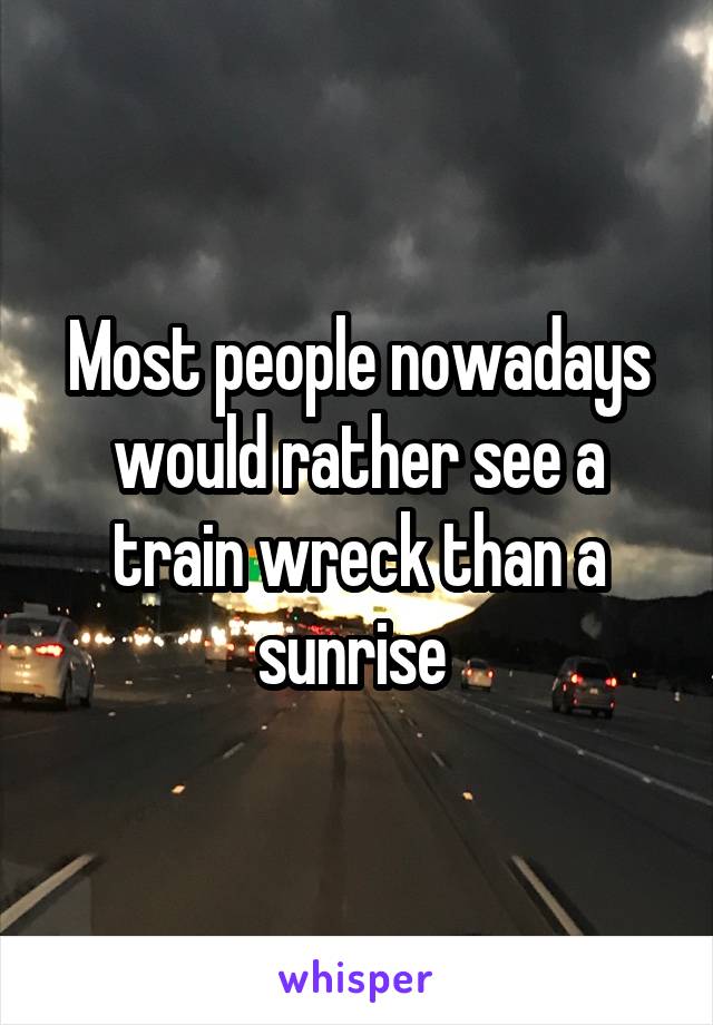 Most people nowadays would rather see a train wreck than a sunrise 