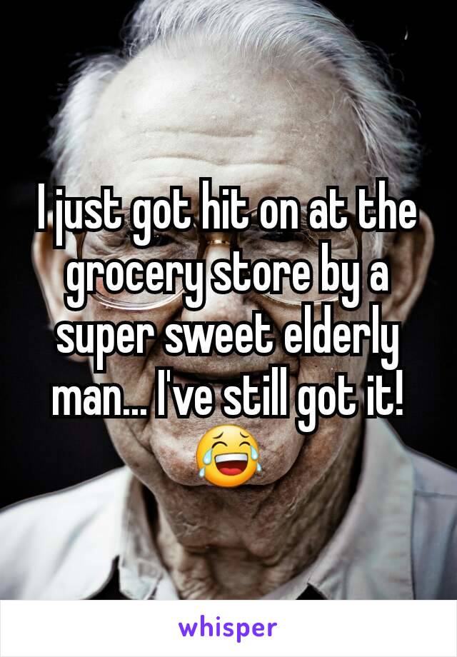 I just got hit on at the grocery store by a super sweet elderly man... I've still got it! 😂