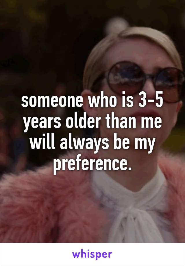 someone who is 3-5 years older than me will always be my preference.