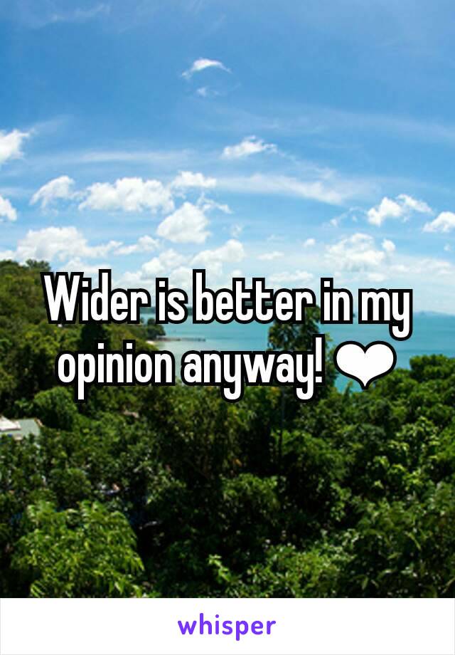 Wider is better in my opinion anyway! ❤