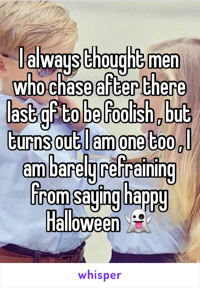 I always thought men who chase after there last gf to be foolish , but turns out I am one too , I am barely refraining from saying happy Halloween 👻 