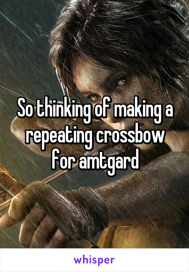 So thinking of making a repeating crossbow for amtgard