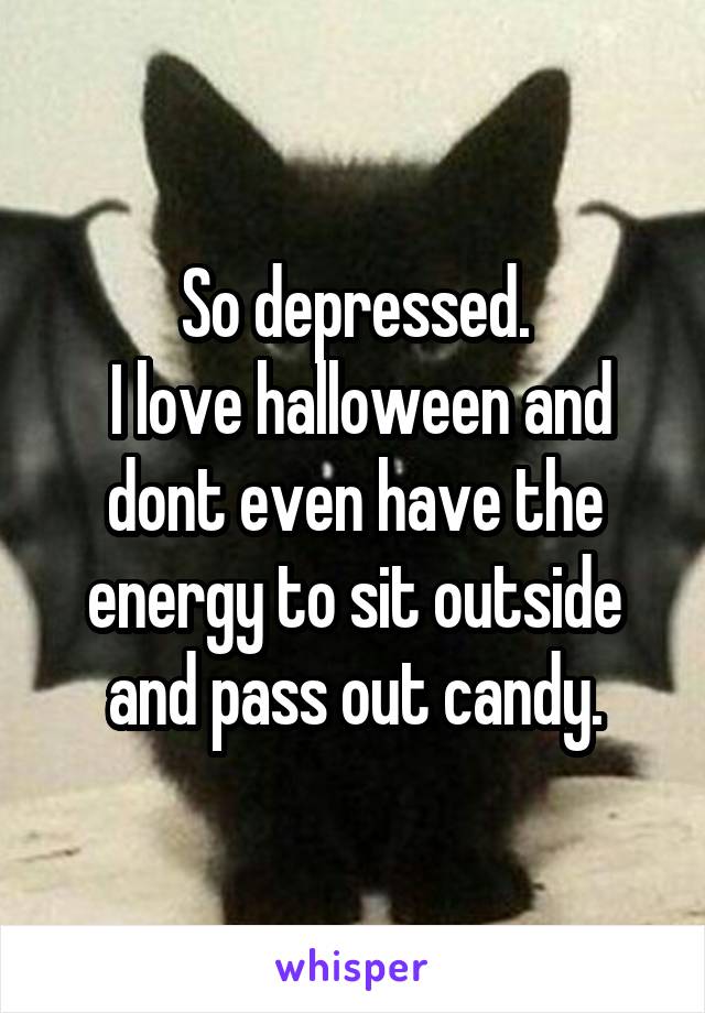 So depressed.
 I love halloween and dont even have the energy to sit outside and pass out candy.