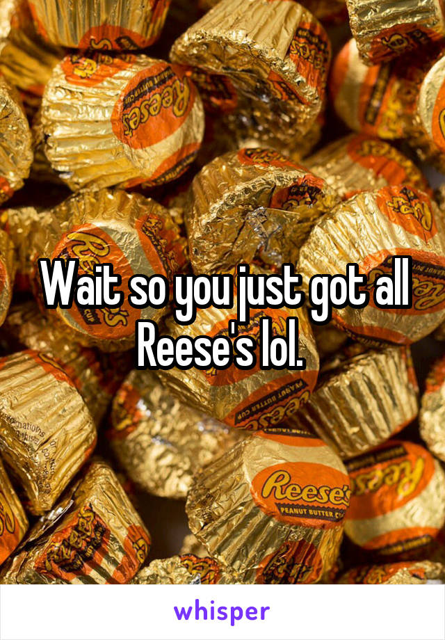 Wait so you just got all Reese's lol. 