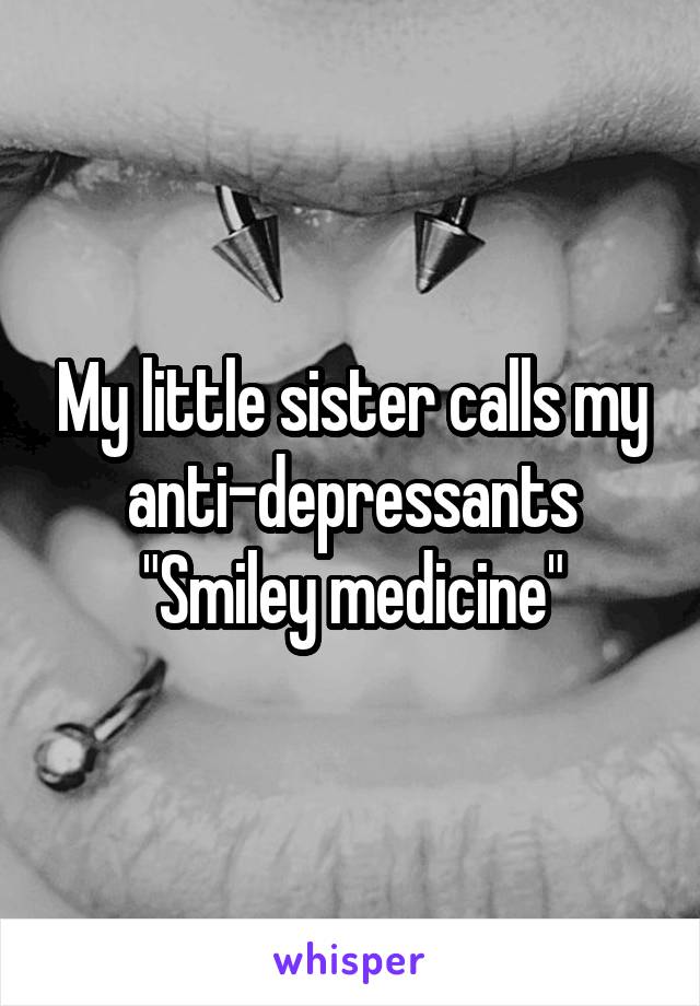 My little sister calls my anti-depressants "Smiley medicine"