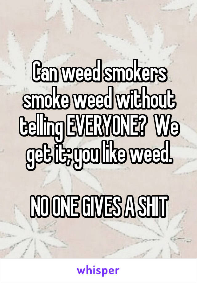 Can weed smokers smoke weed without telling EVERYONE?  We get it; you like weed.

NO ONE GIVES A SHIT