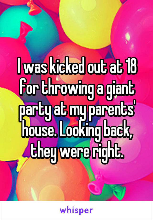 I was kicked out at 18 for throwing a giant party at my parents' house. Looking back, they were right.