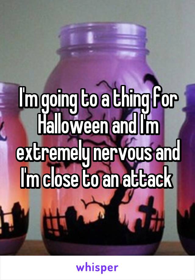 I'm going to a thing for Halloween and I'm extremely nervous and I'm close to an attack 