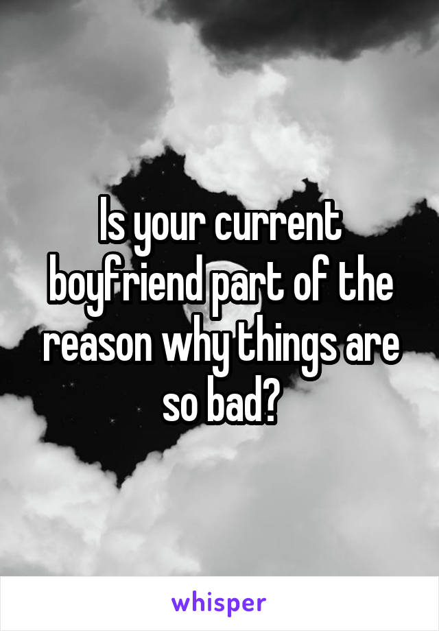Is your current boyfriend part of the reason why things are so bad?