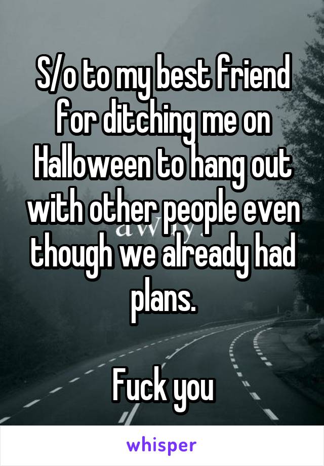 S/o to my best friend for ditching me on Halloween to hang out with other people even though we already had plans.

Fuck you