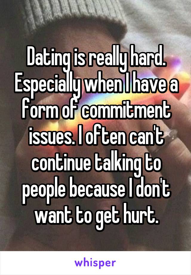 Dating is really hard. Especially when I have a form of commitment issues. I often can't continue talking to people because I don't want to get hurt.