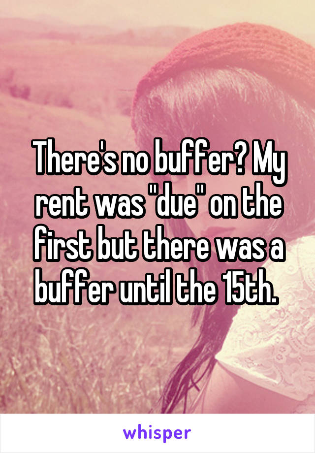 There's no buffer? My rent was "due" on the first but there was a buffer until the 15th. 