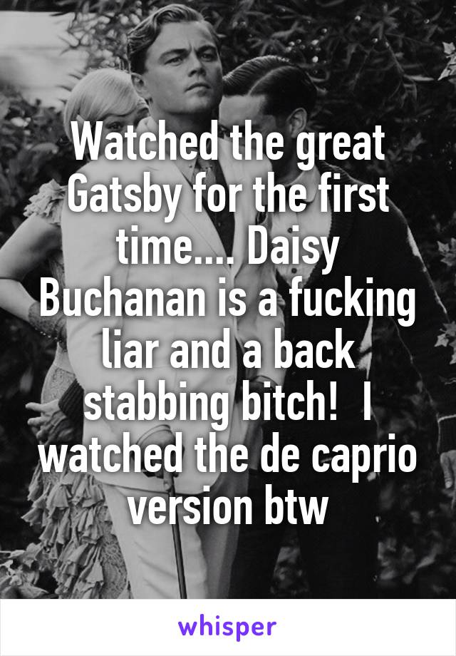 Watched the great Gatsby for the first time.... Daisy Buchanan is a fucking liar and a back stabbing bitch!  I watched the de caprio version btw