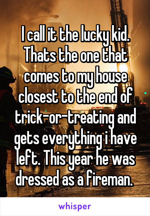 I call it the lucky kid. Thats the one that comes to my house closest to the end of trick-or-treating and gets everything i have left. This year he was dressed as a fireman. 