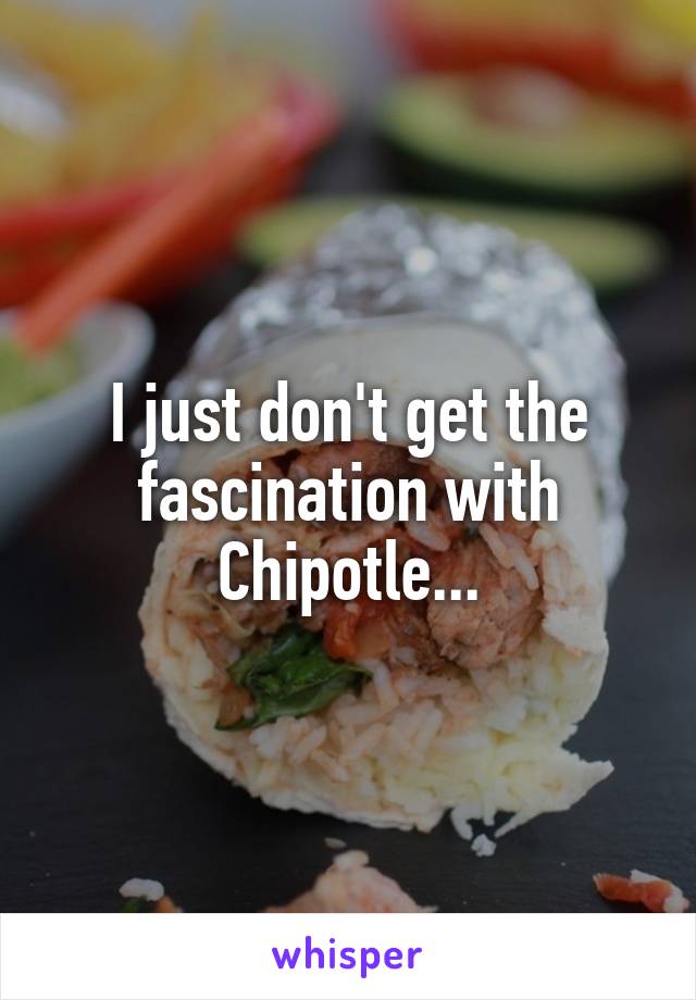 I just don't get the fascination with Chipotle...