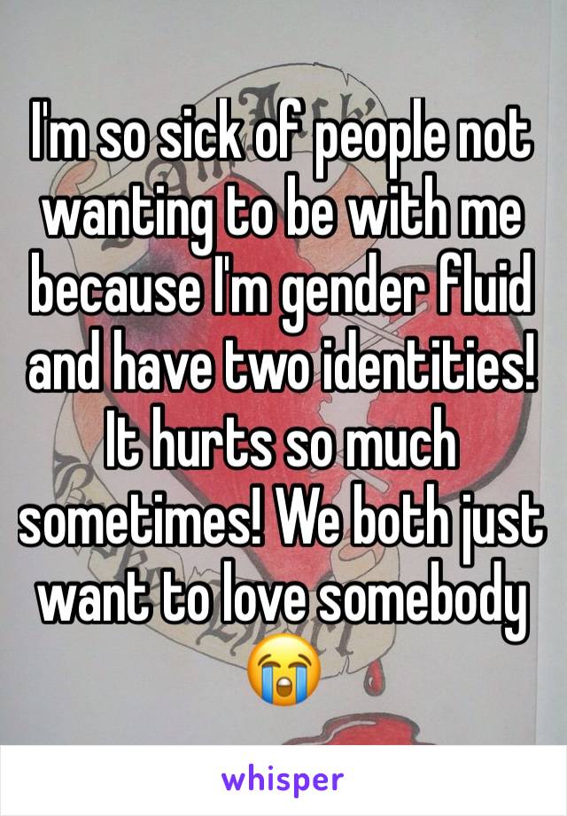 I'm so sick of people not wanting to be with me because I'm gender fluid and have two identities! It hurts so much sometimes! We both just want to love somebody 😭