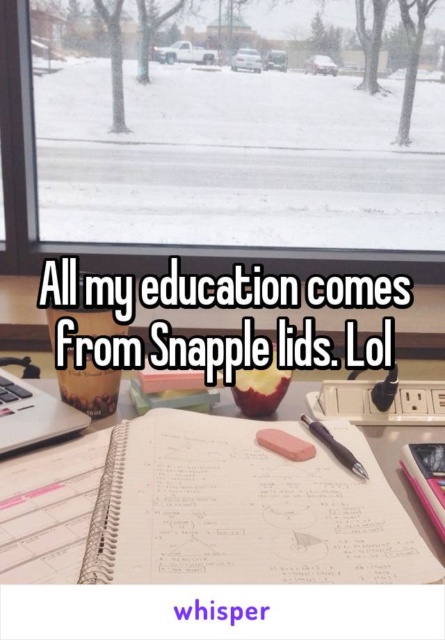 All my education comes from Snapple lids. Lol