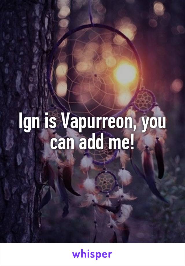 Ign is Vapurreon, you can add me!