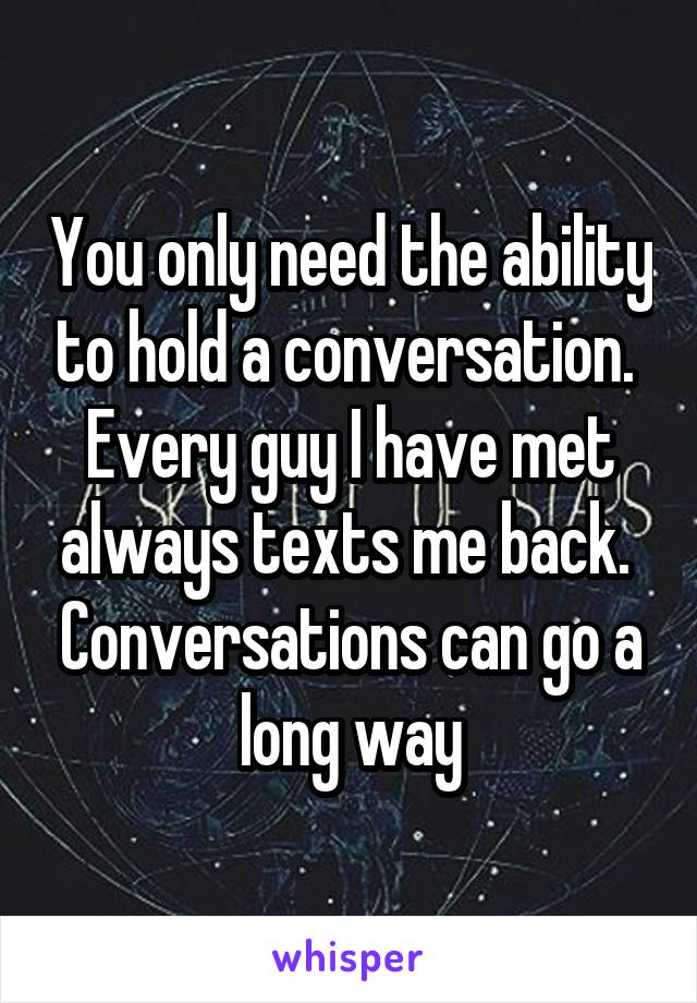 You only need the ability to hold a conversation.  Every guy I have met always texts me back.  Conversations can go a long way