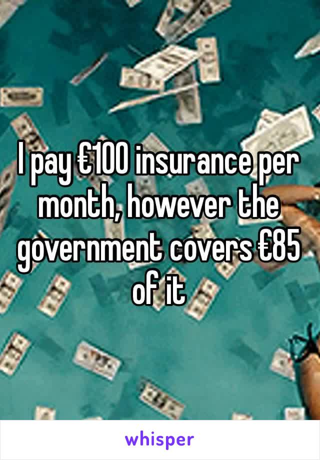 I pay €100 insurance per month, however the government covers €85 of it 
