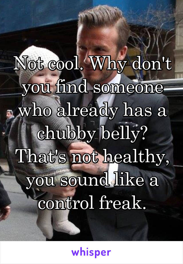 Not cool. Why don't you find someone who already has a chubby belly? That's not healthy, you sound like a control freak.