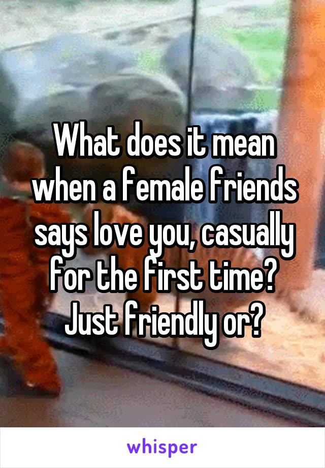 What does it mean when a female friends says love you, casually for the first time? Just friendly or?