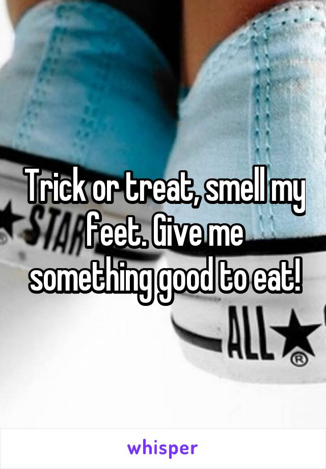 Trick or treat, smell my feet. Give me something good to eat!