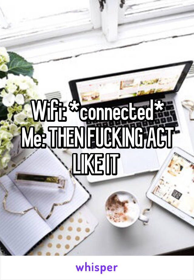 Wifi: *connected*
Me: THEN FUCKING ACT LIKE IT 